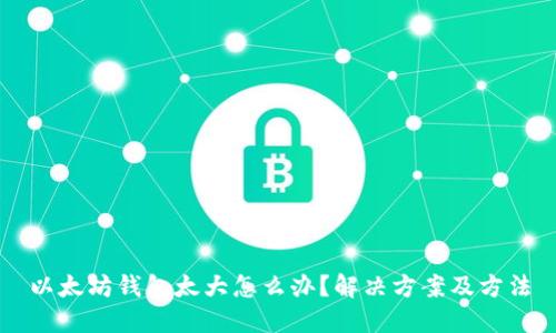 以太坊钱包太大怎么办？解决方案及方法